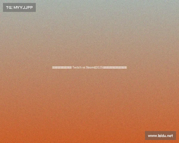 电子竞技最热门的平台排名榜 Twitch vs Steam：2025电竞平台双强争霸，全球玩家聚集地